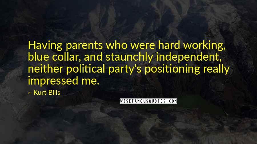 Kurt Bills Quotes: Having parents who were hard working, blue collar, and staunchly independent, neither political party's positioning really impressed me.