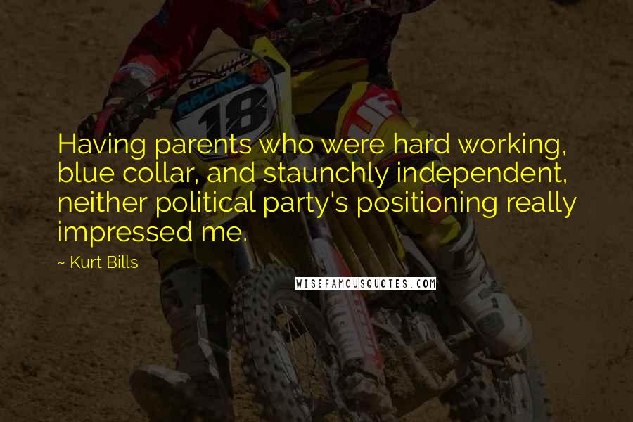 Kurt Bills Quotes: Having parents who were hard working, blue collar, and staunchly independent, neither political party's positioning really impressed me.