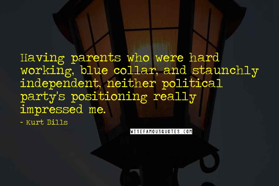 Kurt Bills Quotes: Having parents who were hard working, blue collar, and staunchly independent, neither political party's positioning really impressed me.