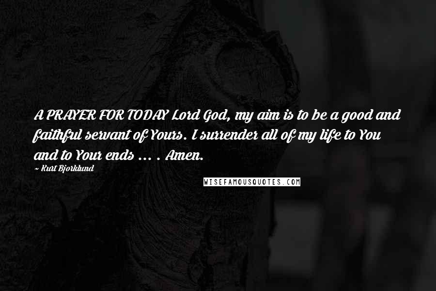 Kurt Bjorklund Quotes: A PRAYER FOR TODAY Lord God, my aim is to be a good and faithful servant of Yours. I surrender all of my life to You and to Your ends ... . Amen.