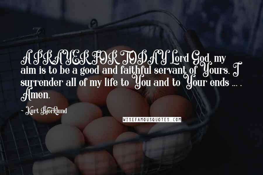 Kurt Bjorklund Quotes: A PRAYER FOR TODAY Lord God, my aim is to be a good and faithful servant of Yours. I surrender all of my life to You and to Your ends ... . Amen.