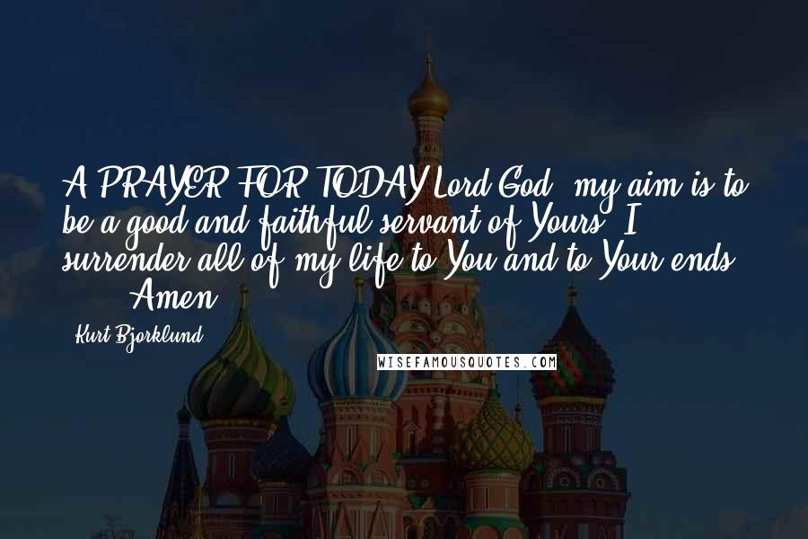 Kurt Bjorklund Quotes: A PRAYER FOR TODAY Lord God, my aim is to be a good and faithful servant of Yours. I surrender all of my life to You and to Your ends ... . Amen.