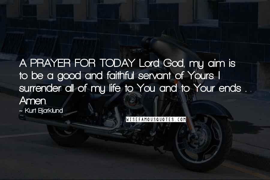 Kurt Bjorklund Quotes: A PRAYER FOR TODAY Lord God, my aim is to be a good and faithful servant of Yours. I surrender all of my life to You and to Your ends ... . Amen.