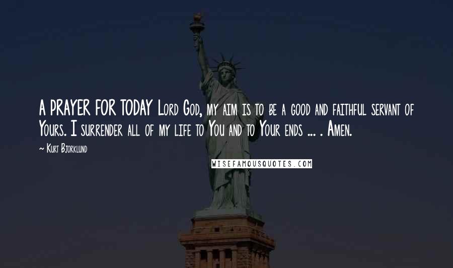 Kurt Bjorklund Quotes: A PRAYER FOR TODAY Lord God, my aim is to be a good and faithful servant of Yours. I surrender all of my life to You and to Your ends ... . Amen.