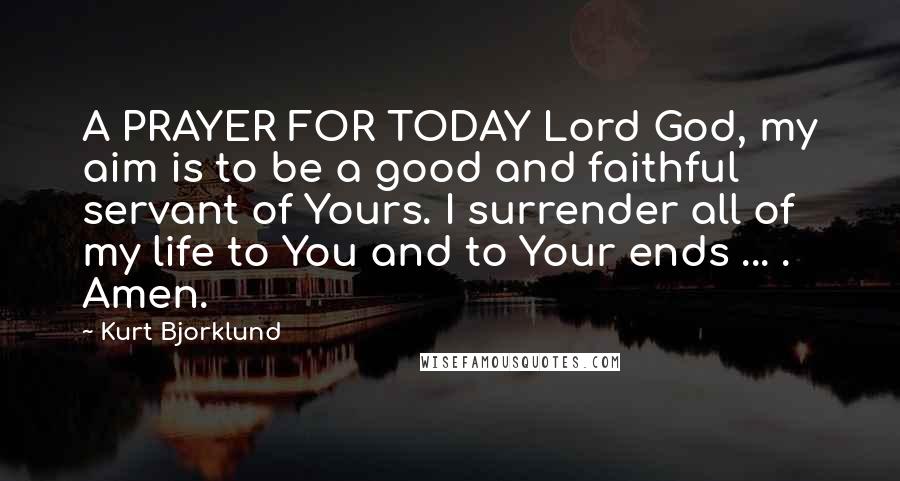 Kurt Bjorklund Quotes: A PRAYER FOR TODAY Lord God, my aim is to be a good and faithful servant of Yours. I surrender all of my life to You and to Your ends ... . Amen.