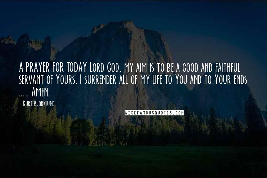 Kurt Bjorklund Quotes: A PRAYER FOR TODAY Lord God, my aim is to be a good and faithful servant of Yours. I surrender all of my life to You and to Your ends ... . Amen.