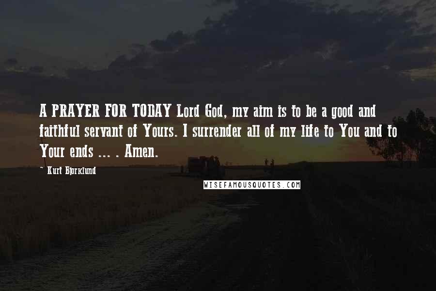 Kurt Bjorklund Quotes: A PRAYER FOR TODAY Lord God, my aim is to be a good and faithful servant of Yours. I surrender all of my life to You and to Your ends ... . Amen.