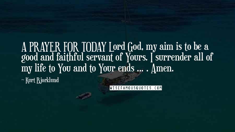 Kurt Bjorklund Quotes: A PRAYER FOR TODAY Lord God, my aim is to be a good and faithful servant of Yours. I surrender all of my life to You and to Your ends ... . Amen.