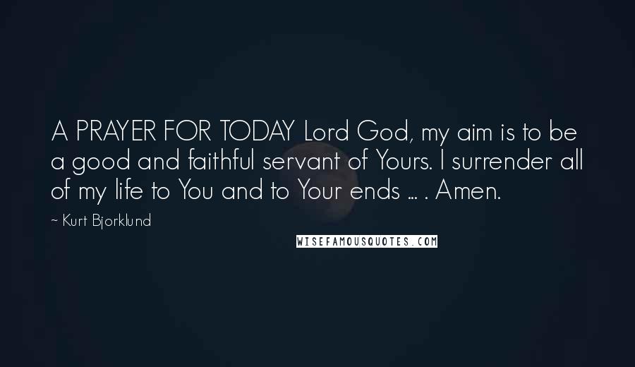 Kurt Bjorklund Quotes: A PRAYER FOR TODAY Lord God, my aim is to be a good and faithful servant of Yours. I surrender all of my life to You and to Your ends ... . Amen.