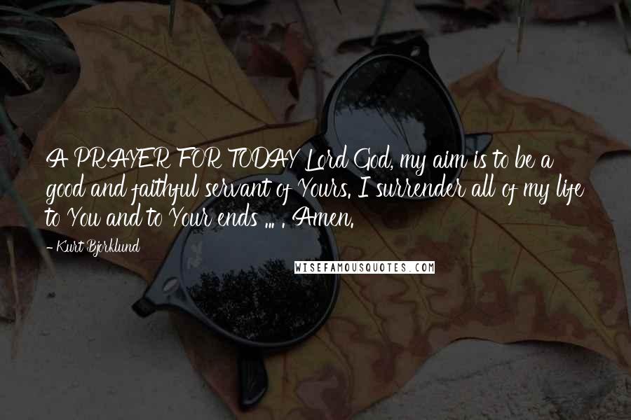 Kurt Bjorklund Quotes: A PRAYER FOR TODAY Lord God, my aim is to be a good and faithful servant of Yours. I surrender all of my life to You and to Your ends ... . Amen.