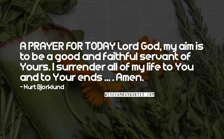 Kurt Bjorklund Quotes: A PRAYER FOR TODAY Lord God, my aim is to be a good and faithful servant of Yours. I surrender all of my life to You and to Your ends ... . Amen.