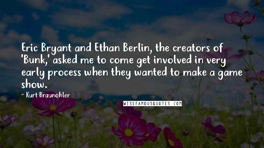 Kurt Braunohler Quotes: Eric Bryant and Ethan Berlin, the creators of 'Bunk,' asked me to come get involved in very early process when they wanted to make a game show.