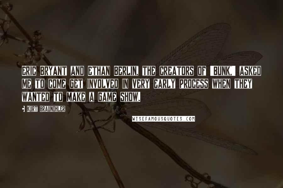 Kurt Braunohler Quotes: Eric Bryant and Ethan Berlin, the creators of 'Bunk,' asked me to come get involved in very early process when they wanted to make a game show.