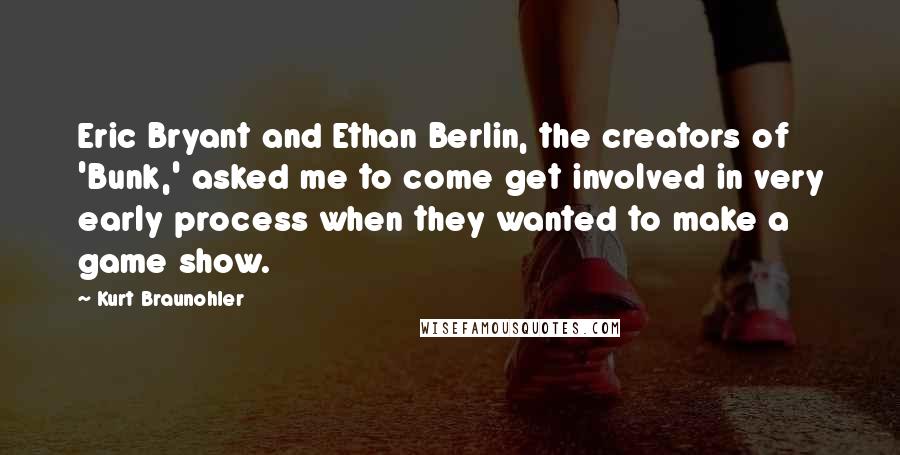 Kurt Braunohler Quotes: Eric Bryant and Ethan Berlin, the creators of 'Bunk,' asked me to come get involved in very early process when they wanted to make a game show.