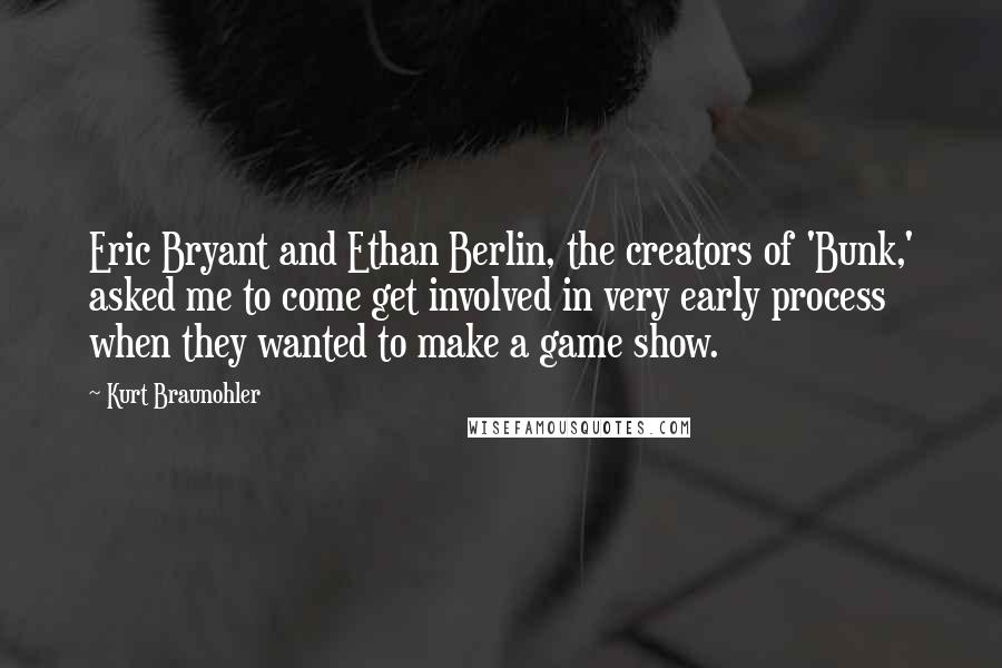 Kurt Braunohler Quotes: Eric Bryant and Ethan Berlin, the creators of 'Bunk,' asked me to come get involved in very early process when they wanted to make a game show.