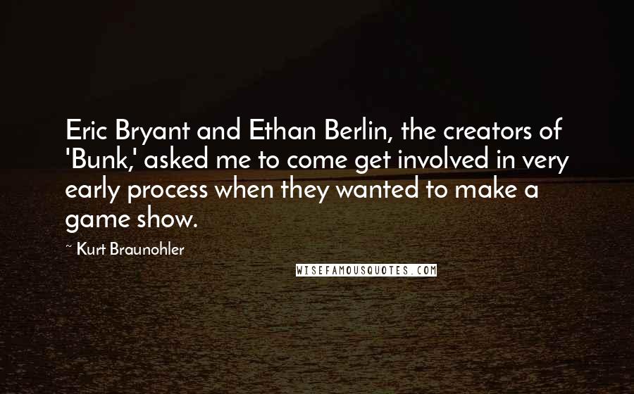 Kurt Braunohler Quotes: Eric Bryant and Ethan Berlin, the creators of 'Bunk,' asked me to come get involved in very early process when they wanted to make a game show.