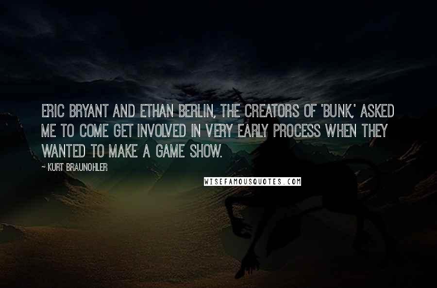 Kurt Braunohler Quotes: Eric Bryant and Ethan Berlin, the creators of 'Bunk,' asked me to come get involved in very early process when they wanted to make a game show.