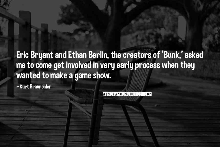 Kurt Braunohler Quotes: Eric Bryant and Ethan Berlin, the creators of 'Bunk,' asked me to come get involved in very early process when they wanted to make a game show.