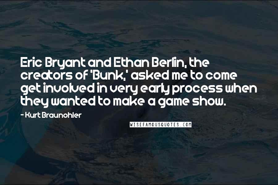 Kurt Braunohler Quotes: Eric Bryant and Ethan Berlin, the creators of 'Bunk,' asked me to come get involved in very early process when they wanted to make a game show.