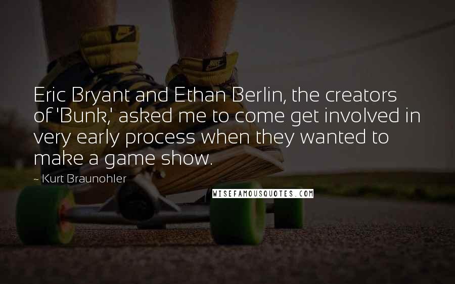 Kurt Braunohler Quotes: Eric Bryant and Ethan Berlin, the creators of 'Bunk,' asked me to come get involved in very early process when they wanted to make a game show.