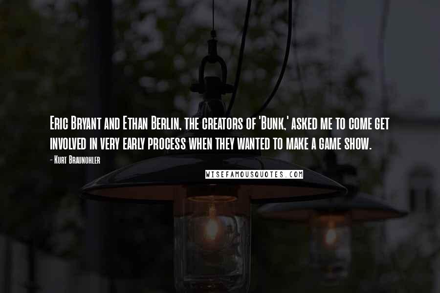 Kurt Braunohler Quotes: Eric Bryant and Ethan Berlin, the creators of 'Bunk,' asked me to come get involved in very early process when they wanted to make a game show.