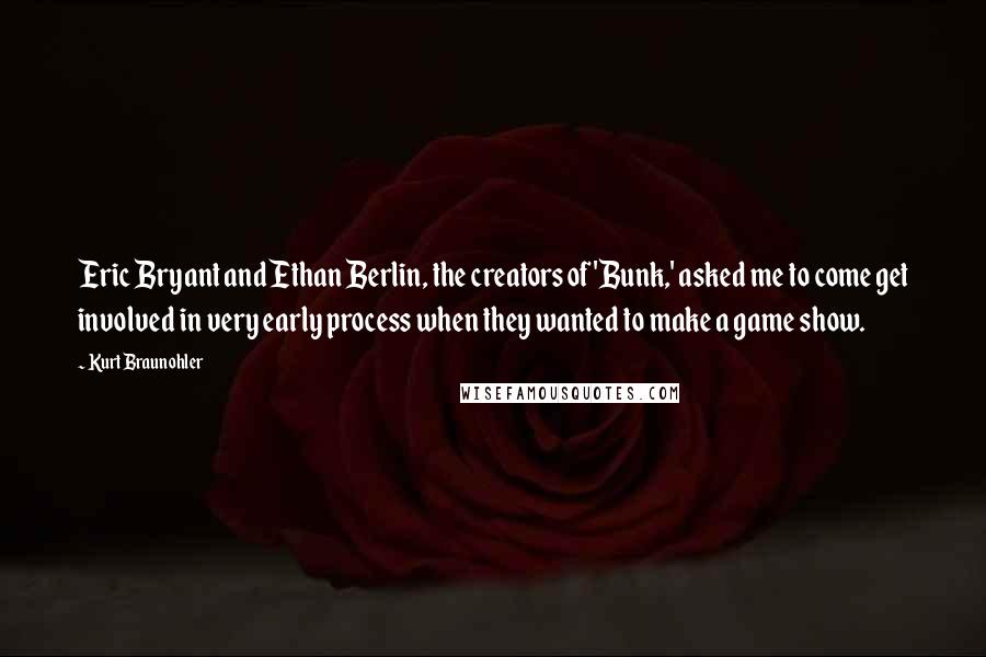 Kurt Braunohler Quotes: Eric Bryant and Ethan Berlin, the creators of 'Bunk,' asked me to come get involved in very early process when they wanted to make a game show.