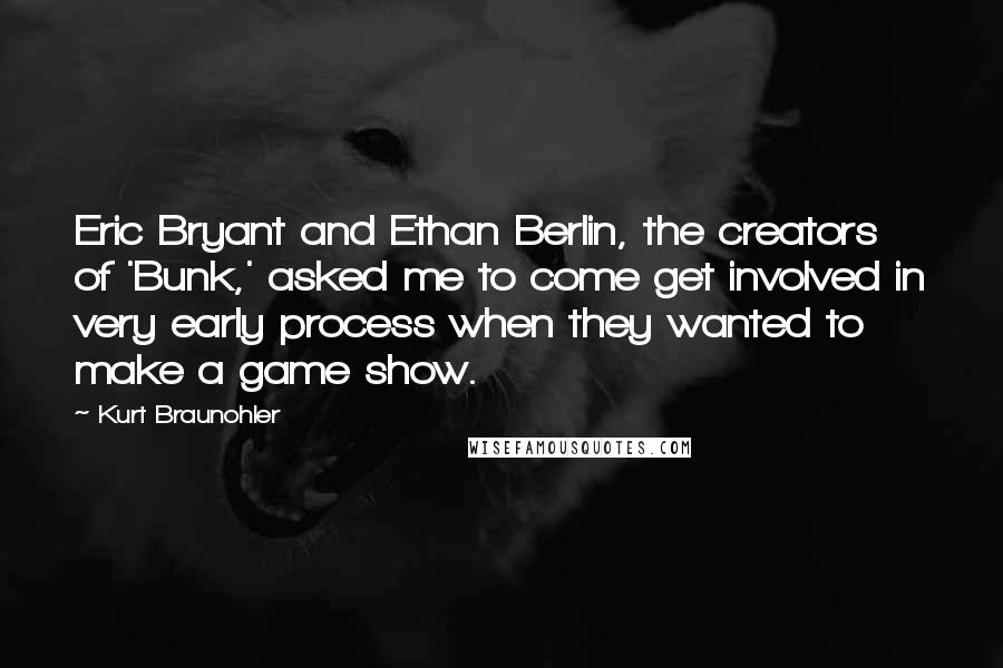 Kurt Braunohler Quotes: Eric Bryant and Ethan Berlin, the creators of 'Bunk,' asked me to come get involved in very early process when they wanted to make a game show.