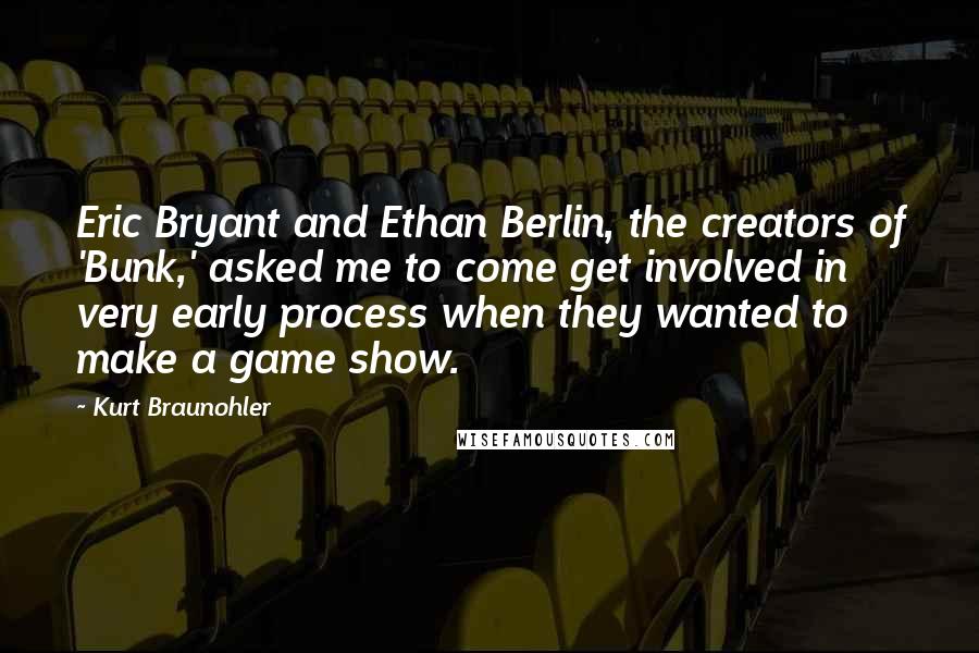 Kurt Braunohler Quotes: Eric Bryant and Ethan Berlin, the creators of 'Bunk,' asked me to come get involved in very early process when they wanted to make a game show.