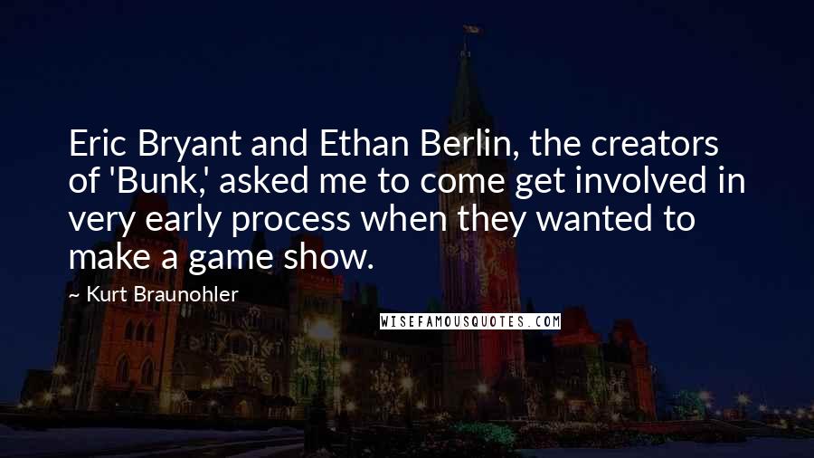 Kurt Braunohler Quotes: Eric Bryant and Ethan Berlin, the creators of 'Bunk,' asked me to come get involved in very early process when they wanted to make a game show.