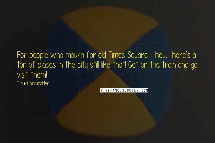 Kurt Braunohler Quotes: For people who mourn for old Times Square - hey, there's a ton of places in the city still like that! Get on the train and go visit them!
