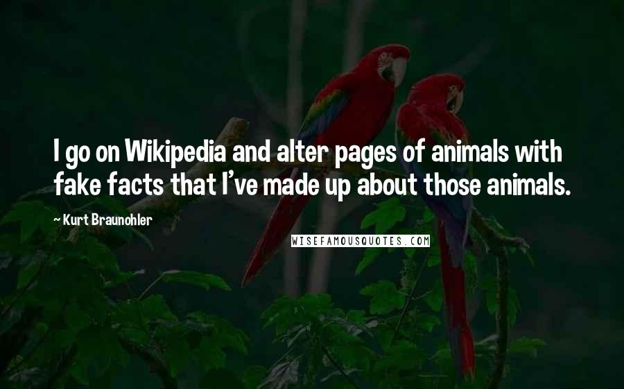 Kurt Braunohler Quotes: I go on Wikipedia and alter pages of animals with fake facts that I've made up about those animals.