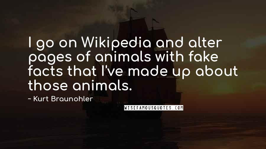 Kurt Braunohler Quotes: I go on Wikipedia and alter pages of animals with fake facts that I've made up about those animals.