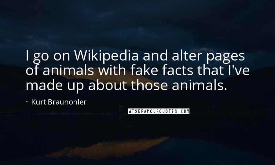 Kurt Braunohler Quotes: I go on Wikipedia and alter pages of animals with fake facts that I've made up about those animals.