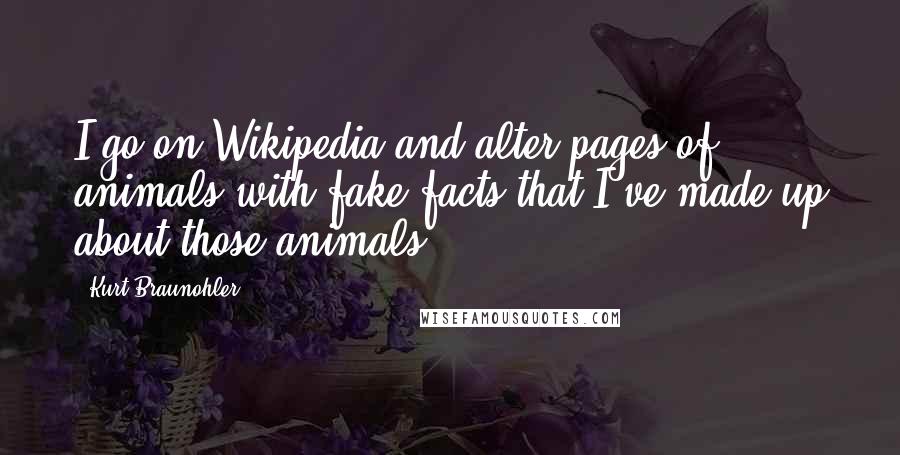 Kurt Braunohler Quotes: I go on Wikipedia and alter pages of animals with fake facts that I've made up about those animals.