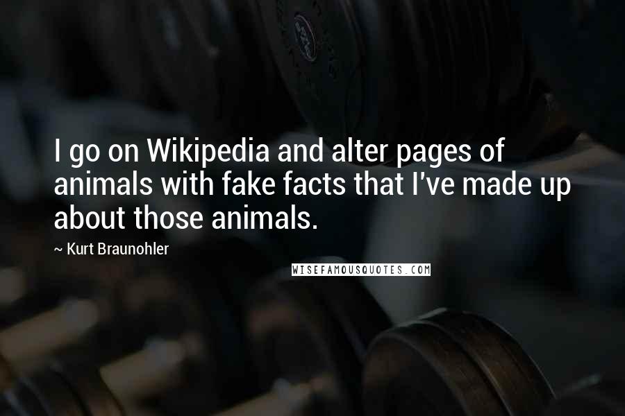 Kurt Braunohler Quotes: I go on Wikipedia and alter pages of animals with fake facts that I've made up about those animals.