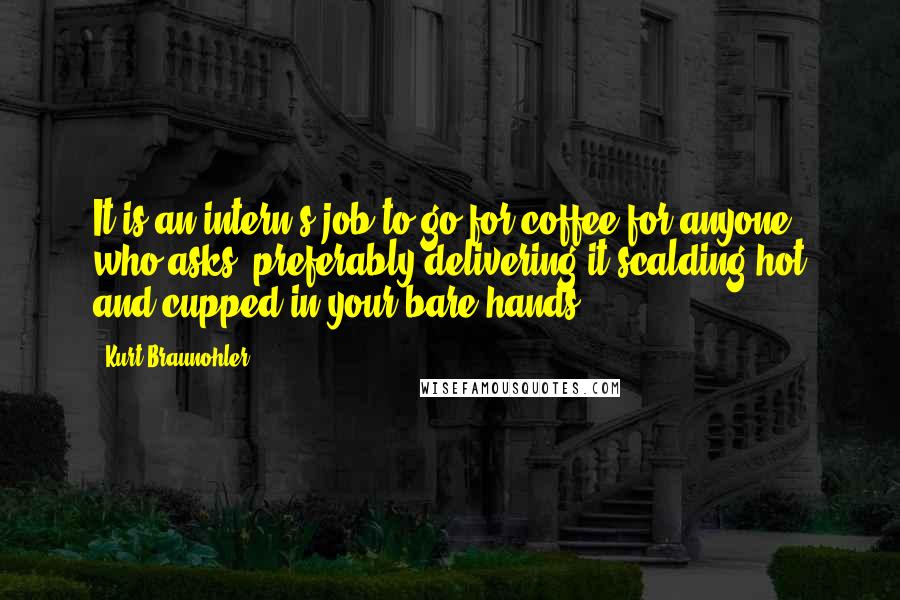 Kurt Braunohler Quotes: It is an intern's job to go for coffee for anyone who asks, preferably delivering it scalding hot and cupped in your bare hands!