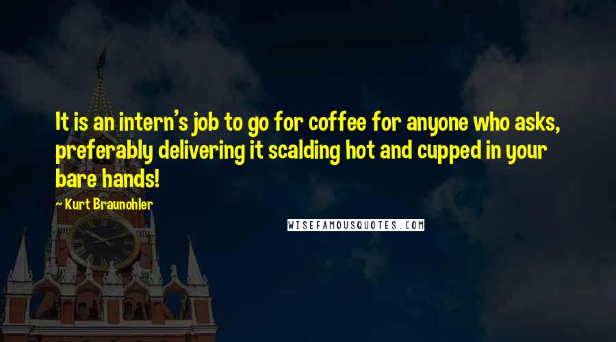 Kurt Braunohler Quotes: It is an intern's job to go for coffee for anyone who asks, preferably delivering it scalding hot and cupped in your bare hands!