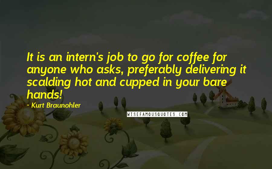 Kurt Braunohler Quotes: It is an intern's job to go for coffee for anyone who asks, preferably delivering it scalding hot and cupped in your bare hands!
