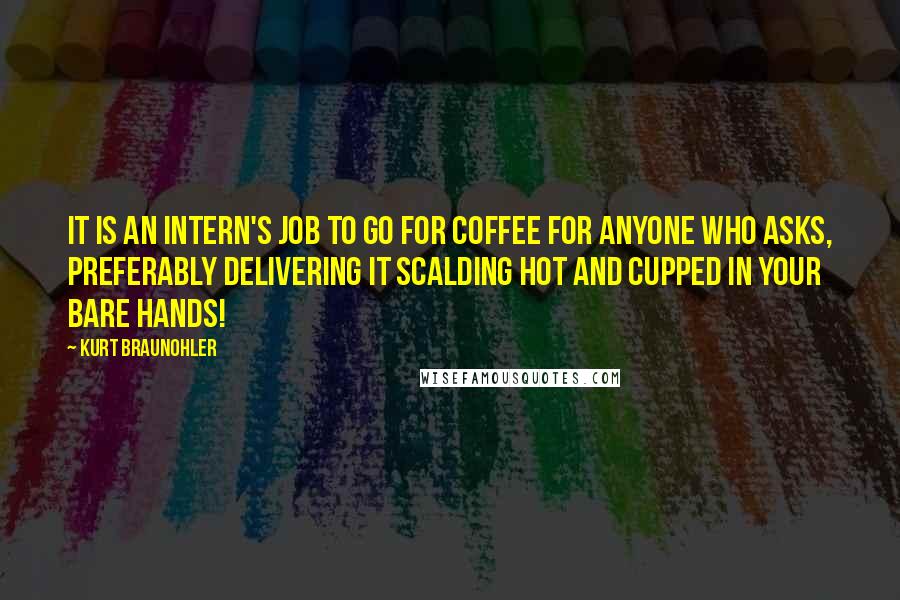 Kurt Braunohler Quotes: It is an intern's job to go for coffee for anyone who asks, preferably delivering it scalding hot and cupped in your bare hands!