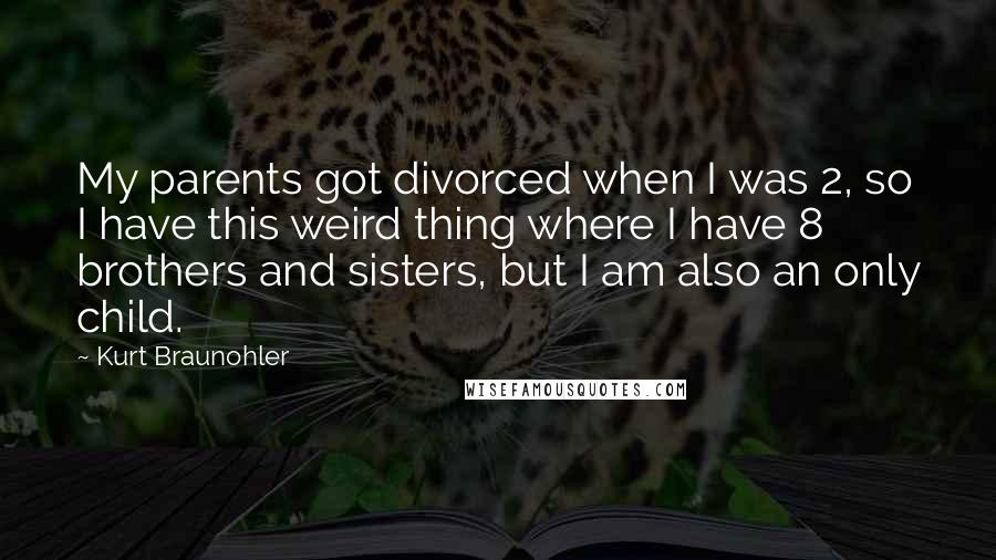 Kurt Braunohler Quotes: My parents got divorced when I was 2, so I have this weird thing where I have 8 brothers and sisters, but I am also an only child.