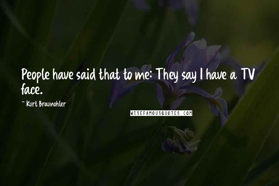 Kurt Braunohler Quotes: People have said that to me: They say I have a TV face.