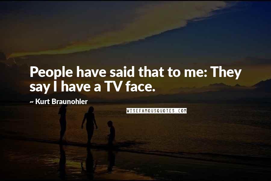 Kurt Braunohler Quotes: People have said that to me: They say I have a TV face.