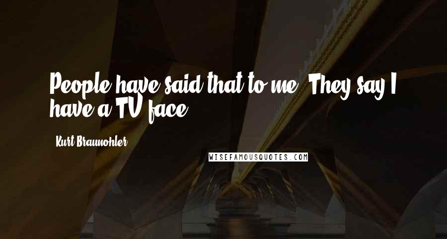 Kurt Braunohler Quotes: People have said that to me: They say I have a TV face.