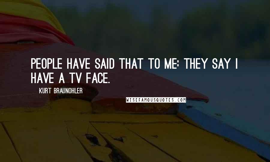 Kurt Braunohler Quotes: People have said that to me: They say I have a TV face.
