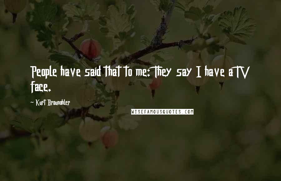 Kurt Braunohler Quotes: People have said that to me: They say I have a TV face.