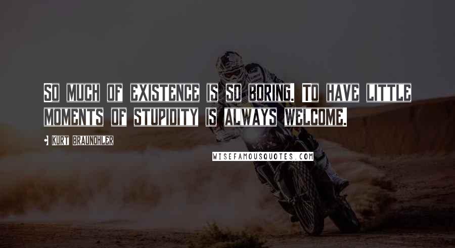 Kurt Braunohler Quotes: So much of existence is so boring. To have little moments of stupidity is always welcome.