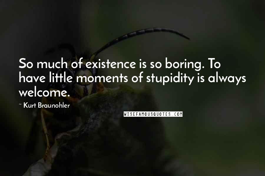 Kurt Braunohler Quotes: So much of existence is so boring. To have little moments of stupidity is always welcome.