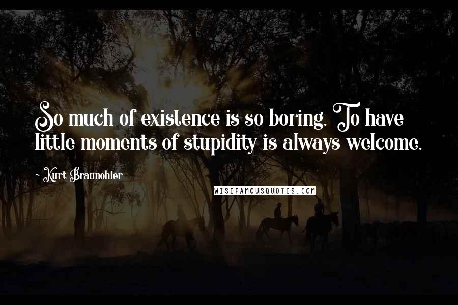 Kurt Braunohler Quotes: So much of existence is so boring. To have little moments of stupidity is always welcome.