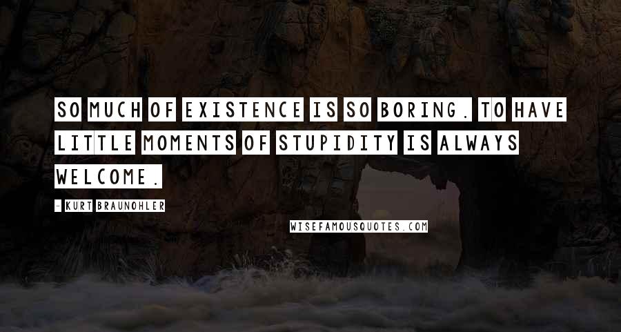 Kurt Braunohler Quotes: So much of existence is so boring. To have little moments of stupidity is always welcome.