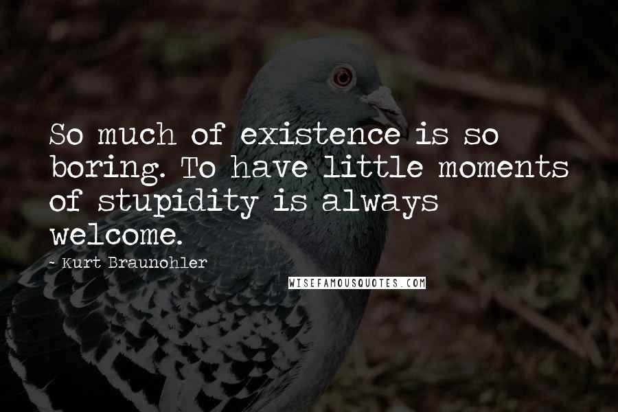 Kurt Braunohler Quotes: So much of existence is so boring. To have little moments of stupidity is always welcome.